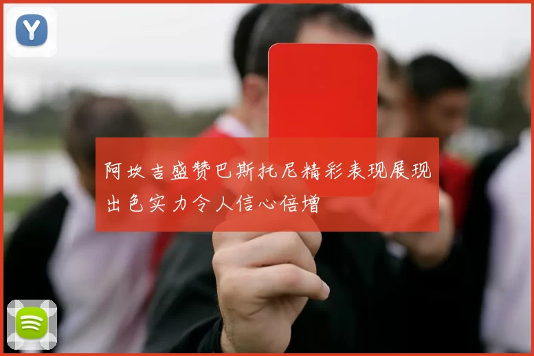 阿坎吉盛赞巴斯托尼精彩表现展现出色实力令人信心倍增