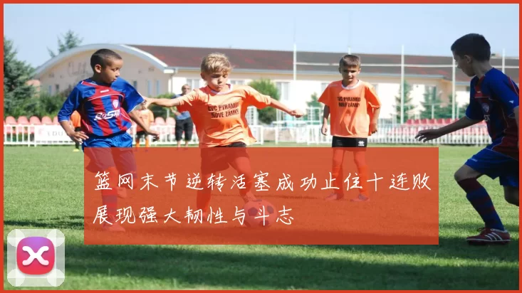 篮网末节逆转活塞成功止住十连败展现强大韧性与斗志