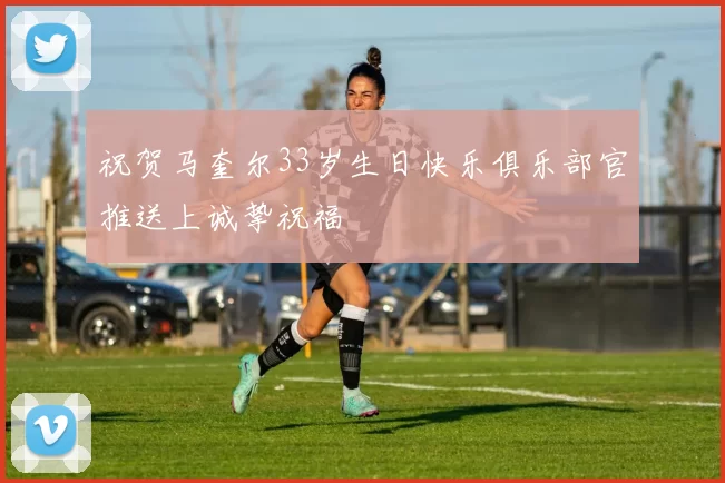 祝贺马奎尔33岁生日快乐俱乐部官推送上诚挚祝福