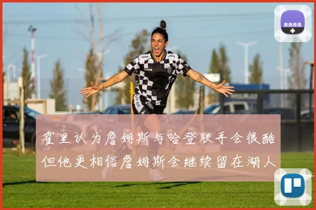 霍里认为詹姆斯与哈登联手会很酷但他更相信詹姆斯会继续留在湖人