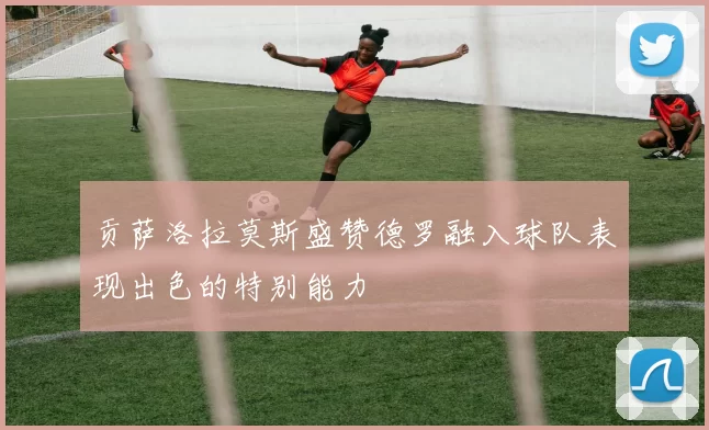 贡萨洛拉莫斯盛赞德罗融入球队表现出色的特别能力