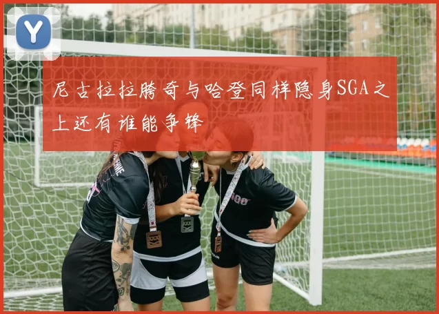 尼古拉拉胯奇与哈登同样隐身SGA之上还有谁能争锋