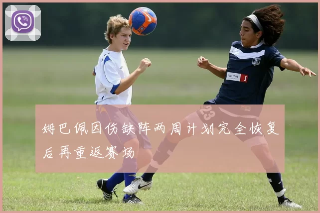 姆巴佩因伤缺阵两周计划完全恢复后再重返赛场