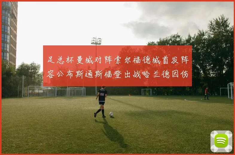 足总杯曼城对阵索尔福德城首发阵容公布斯通斯福登出战哈兰德因伤缺席