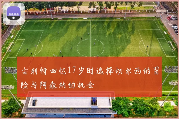 古利特回忆17岁时选择切尔西的冒险与阿森纳的机会