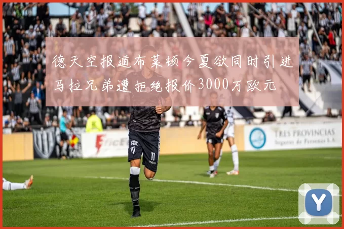 德天空报道布莱顿今夏欲同时引进马拉兄弟遭拒绝报价3000万欧元
