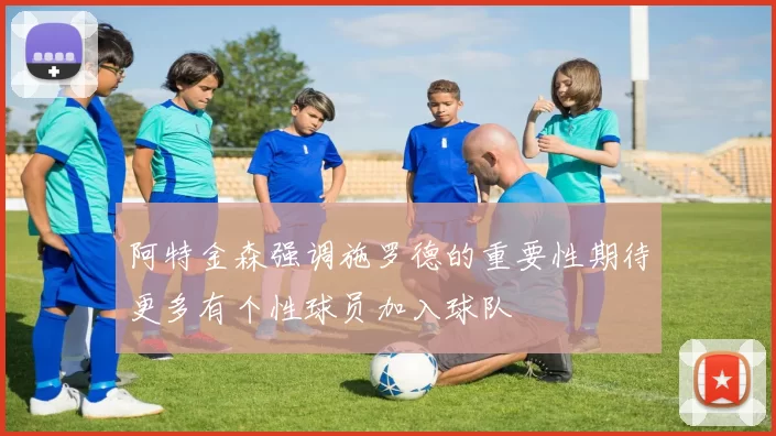 阿特金森强调施罗德的重要性期待更多有个性球员加入球队