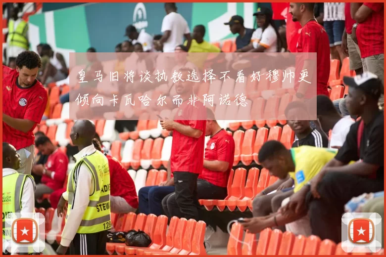 皇马旧将谈执教选择不看好穆帅更倾向卡瓦哈尔而非阿诺德