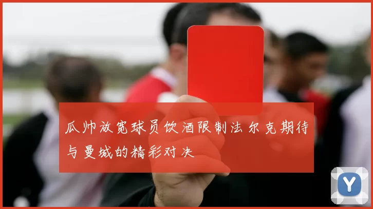 瓜帅放宽球员饮酒限制法尔克期待与曼城的精彩对决