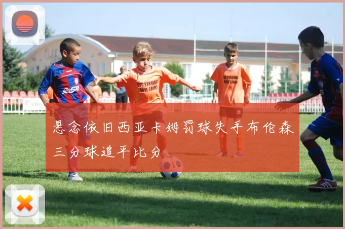 悬念依旧西亚卡姆罚球失手布伦森三分球追平比分