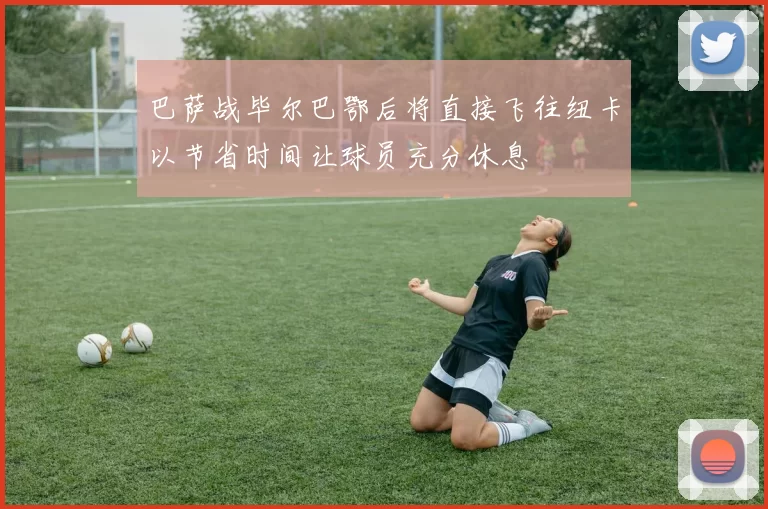 巴萨战毕尔巴鄂后将直接飞往纽卡以节省时间让球员充分休息