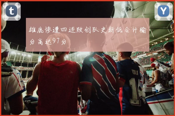 雄鹿惨遭四连败创队史新低合计输分高达97分