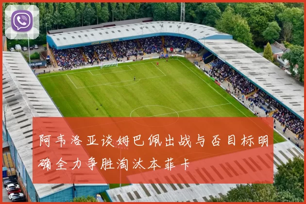 阿韦洛亚谈姆巴佩出战与否目标明确全力争胜淘汰本菲卡