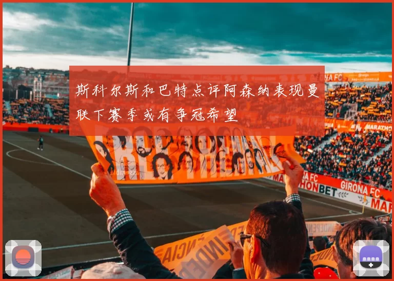 斯科尔斯和巴特点评阿森纳表现曼联下赛季或有争冠希望