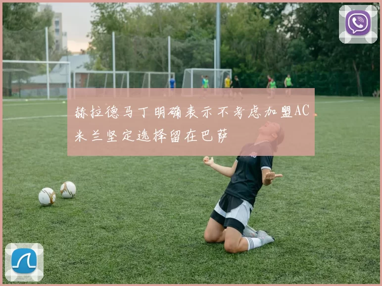 赫拉德马丁明确表示不考虑加盟AC米兰坚定选择留在巴萨