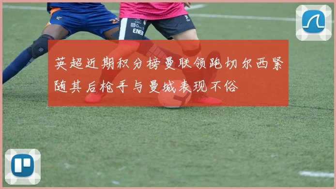 英超近期积分榜曼联领跑切尔西紧随其后枪手与曼城表现不俗