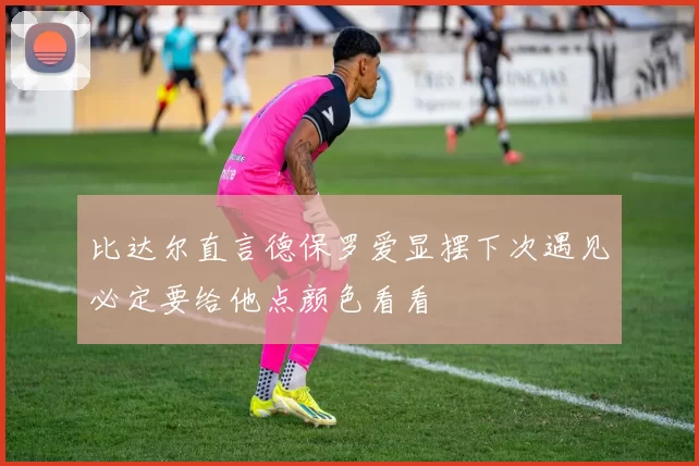 比达尔直言德保罗爱显摆下次遇见必定要给他点颜色看看