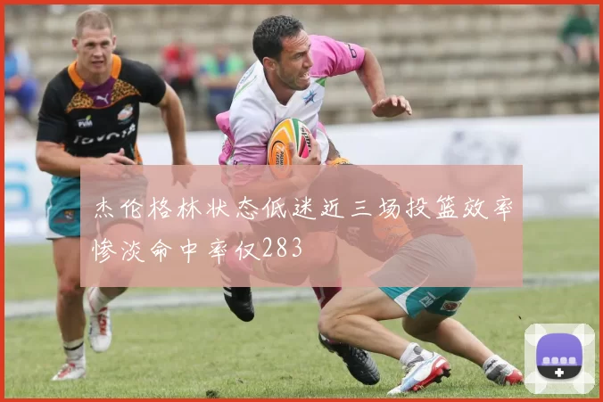 杰伦格林状态低迷近三场投篮效率惨淡命中率仅283