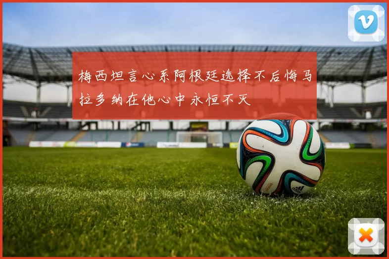 梅西坦言心系阿根廷选择不后悔马拉多纳在他心中永恒不灭
