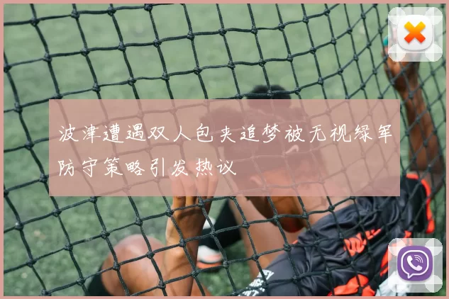 波津遭遇双人包夹追梦被无视绿军防守策略引发热议