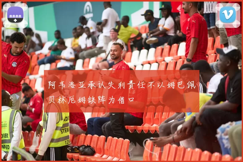 阿韦洛亚承认失利责任不以姆巴佩贝林厄姆缺阵为借口