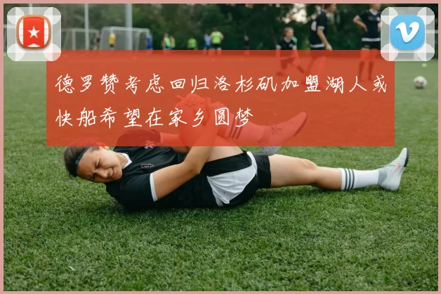德罗赞考虑回归洛杉矶加盟湖人或快船希望在家乡圆梦