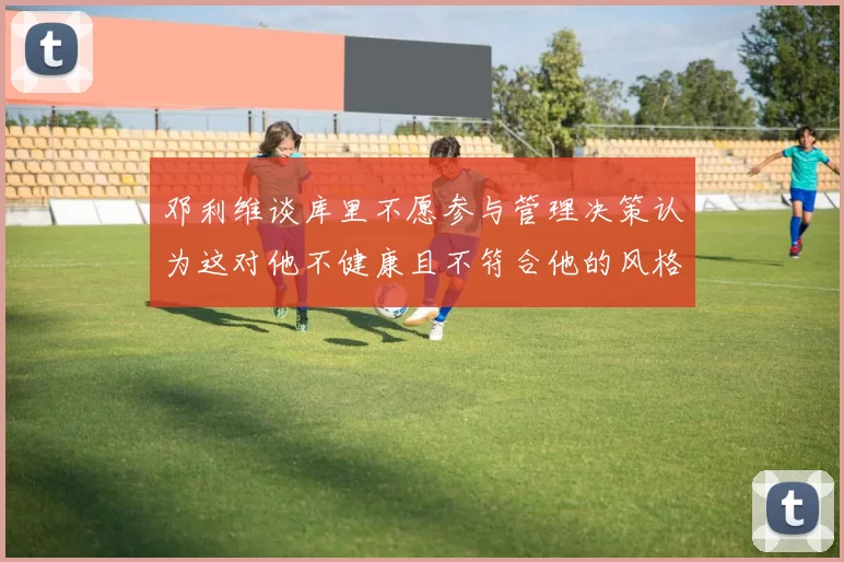 邓利维谈库里不愿参与管理决策认为这对他不健康且不符合他的风格