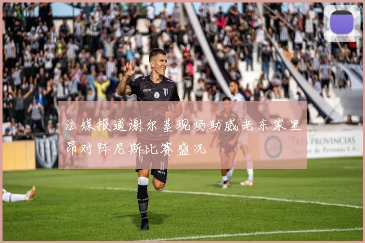 法媒报道谢尔基现场助威老东家里昂对阵尼斯比赛盛况