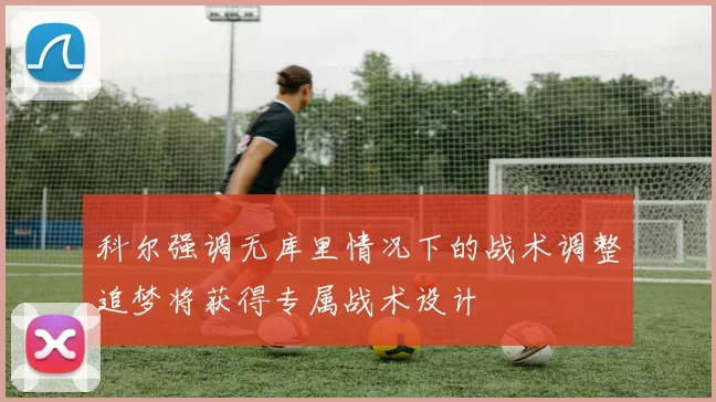 科尔强调无库里情况下的战术调整追梦将获得专属战术设计