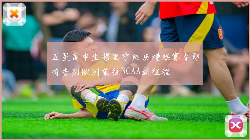五星高中生穆里宁经历糟糕赛季即将告别欧洲前往NCAA新征程