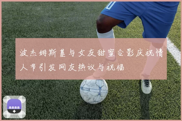 波杰姆斯基与女友甜蜜合影庆祝情人节引发网友热议与祝福