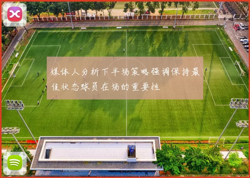 媒体人分析下半场策略强调保持最佳状态球员在场的重要性