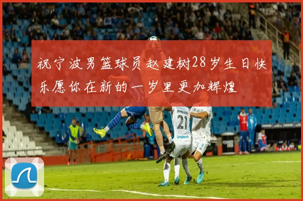 祝宁波男篮球员赵建树28岁生日快乐愿你在新的一岁里更加辉煌