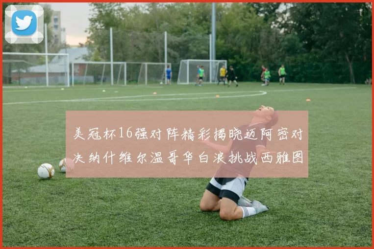美冠杯16强对阵精彩揭晓迈阿密对决纳什维尔温哥华白浪挑战西雅图海湾人