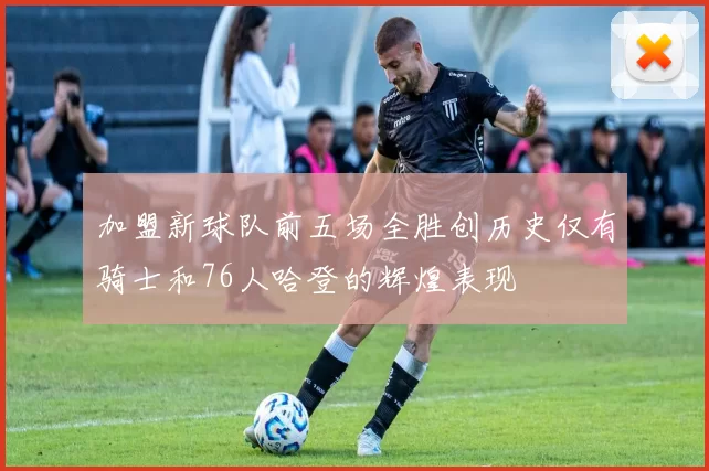 加盟新球队前五场全胜创历史仅有骑士和76人哈登的辉煌表现