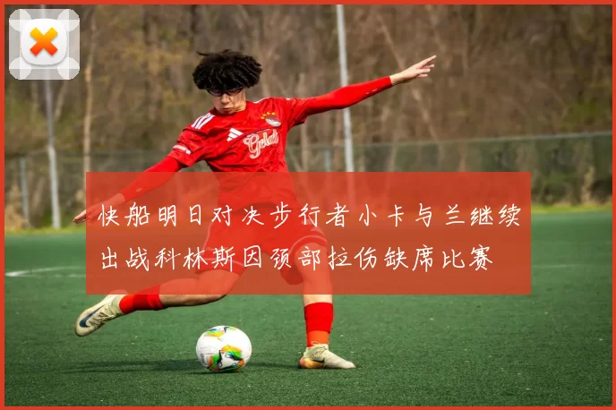 快船明日对决步行者小卡与兰继续出战科林斯因颈部拉伤缺席比赛