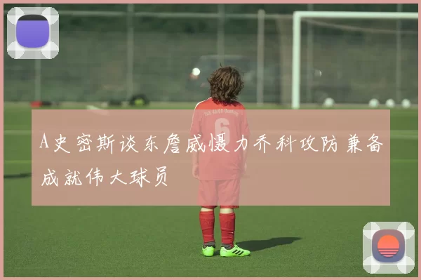 A史密斯谈东詹威慑力乔科攻防兼备成就伟大球员