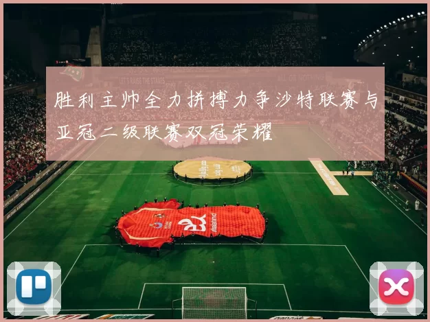 胜利主帅全力拼搏力争沙特联赛与亚冠二级联赛双冠荣耀