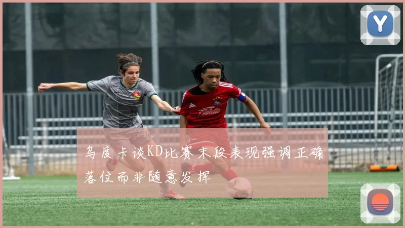 乌度卡谈KD比赛末段表现强调正确落位而非随意发挥